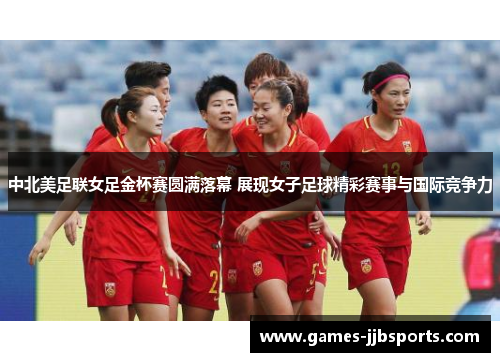 中北美足联女足金杯赛圆满落幕 展现女子足球精彩赛事与国际竞争力 中北美足联女足金杯赛圆满落幕 展现女子足球精彩赛事与国际竞争力