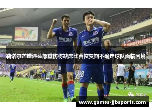 勒诺尔芒遭遇头部重伤将缺席比赛恢复期不确定球队面临困境