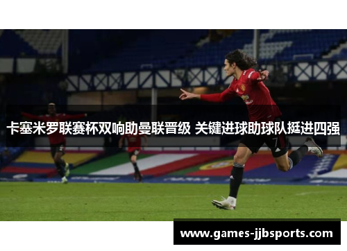 卡塞米罗联赛杯双响助曼联晋级 关键进球助球队挺进四强 卡塞米罗联赛杯双响助曼联晋级 关键进球助球队挺进四强