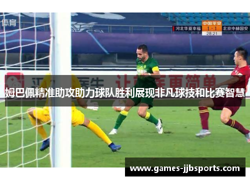 姆巴佩精准助攻助力球队胜利展现非凡球技和比赛智慧 姆巴佩精准助攻助力球队胜利展现非凡球技和比赛智慧