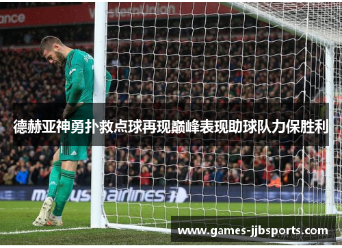 德赫亚神勇扑救点球再现巅峰表现助球队力保胜利