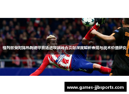 格列兹曼对阵热刺德甲赛场进攻端综合贡献深度解析表现与战术价值研究