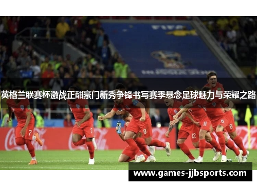 英格兰联赛杯激战正酣豪门新秀争锋书写赛季悬念足球魅力与荣耀之路
