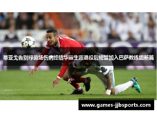 蒂亚戈告别绿茵场伤病终结华丽生涯退役后短暂加入巴萨教练组新篇 蒂亚戈告别绿茵场伤病终结华丽生涯退役后短暂加入巴萨教练组新篇
