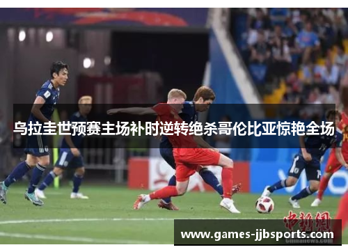 乌拉圭世预赛主场补时逆转绝杀哥伦比亚惊艳全场