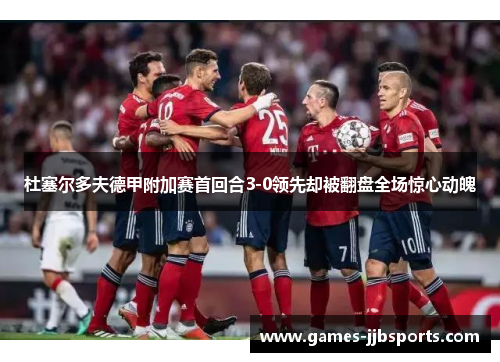 杜塞尔多夫德甲附加赛首回合3-0领先却被翻盘全场惊心动魄