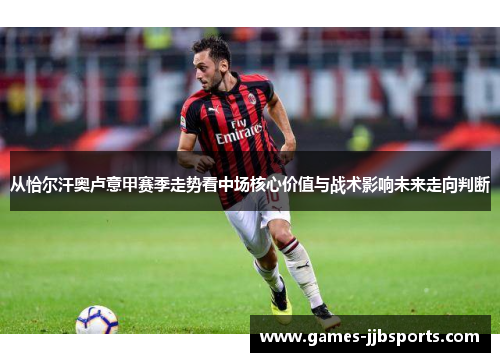 从恰尔汗奥卢意甲赛季走势看中场核心价值与战术影响未来走向判断