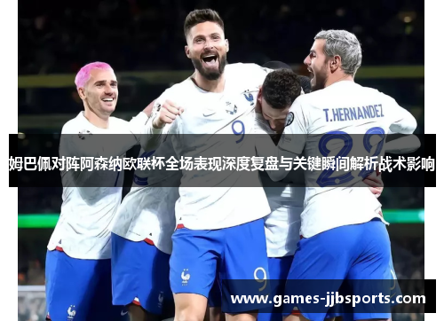 姆巴佩对阵阿森纳欧联杯全场表现深度复盘与关键瞬间解析战术影响 姆巴佩对阵阿森纳欧联杯全场表现深度复盘与关键瞬间解析战术影响