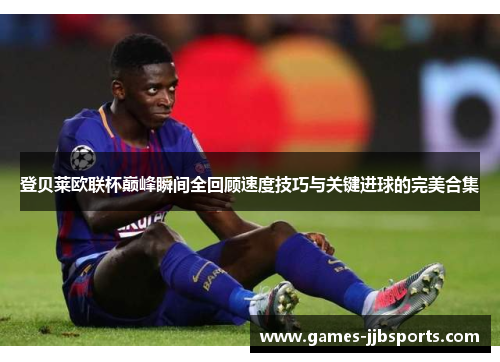 登贝莱欧联杯巅峰瞬间全回顾速度技巧与关键进球的完美合集