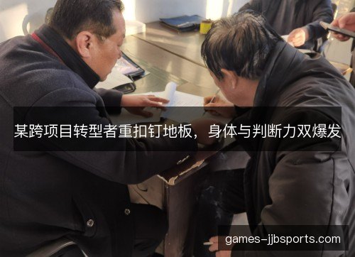 某跨项目转型者重扣钉地板，身体与判断力双爆发